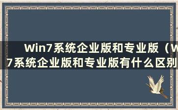 Win7系统企业版和专业版（W7系统企业版和专业版有什么区别）