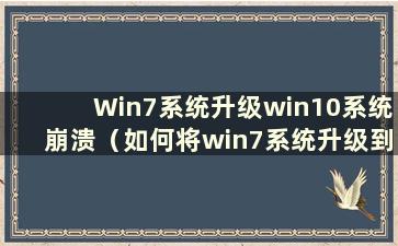 Win7系统升级win10系统崩溃（如何将win7系统升级到win10）