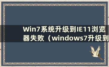 Win7系统升级到IE11浏览器失败（windows7升级到IE11）