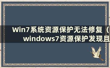 Win7系统资源保护无法修复（windows7资源保护发现且无法修复）