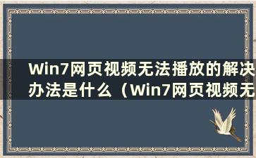 Win7网页视频无法播放的解决办法是什么（Win7网页视频无法播放的问题解决办法是什么）