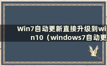 Win7自动更新直接升级到win10（windows7自动更新）