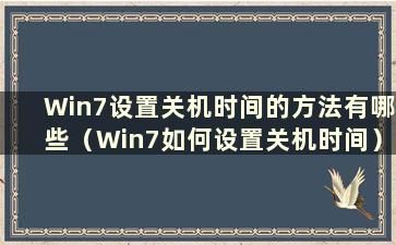 Win7设置关机时间的方法有哪些（Win7如何设置关机时间）