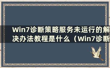 Win7诊断策略服务未运行的解决办法教程是什么（Win7诊断策略服务未运行解决办法教程）