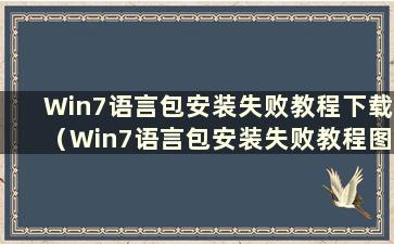 Win7语言包安装失败教程下载（Win7语言包安装失败教程图片）