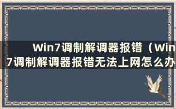 Win7调制解调器报错（Win7调制解调器报错无法上网怎么办）