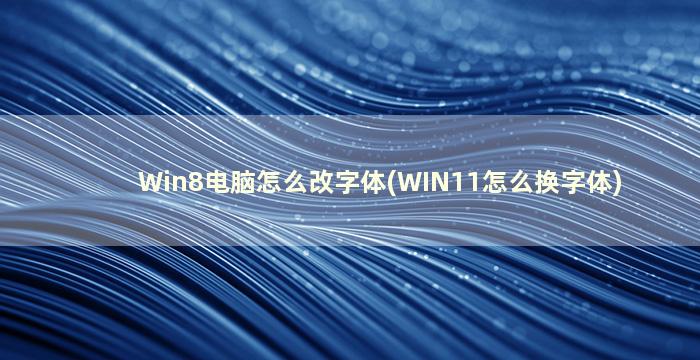 Win8电脑怎么改字体(WIN11怎么换字体)