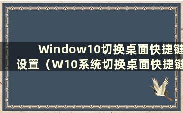 Window10切换桌面快捷键设置（W10系统切换桌面快捷键）