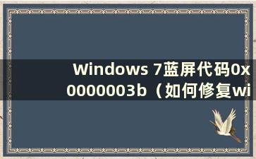 Windows 7蓝屏代码0x0000003b（如何修复win7蓝屏代码0x0000007e）