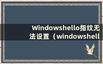 Windowshello指纹无法设置（windowshello指纹识别无法设置）