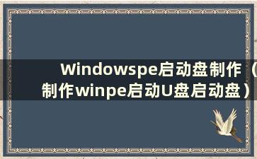 Windowspe启动盘制作（制作winpe启动U盘启动盘）