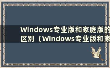 Windows专业版和家庭版的区别（Windows专业版和家庭版有什么区别）