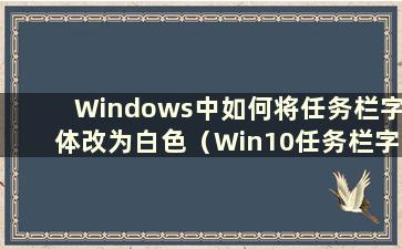 Windows中如何将任务栏字体改为白色（Win10任务栏字体颜色为白色）