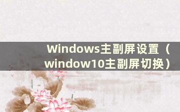 Windows主副屏设置（window10主副屏切换）