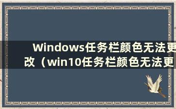 Windows任务栏颜色无法更改（win10任务栏颜色无法更改怎么办）