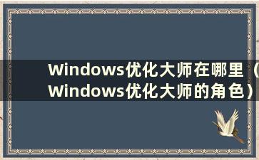 Windows优化大师在哪里（Windows优化大师的角色）