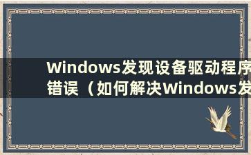 Windows发现设备驱动程序错误（如何解决Windows发现设备驱动程序错误）