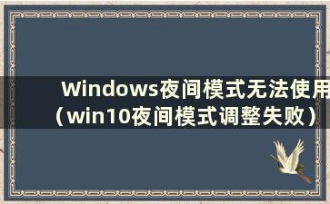 Windows夜间模式无法使用（win10夜间模式调整失败）