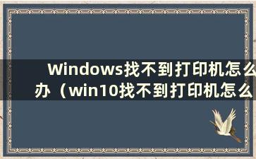 Windows找不到打印机怎么办（win10找不到打印机怎么办）