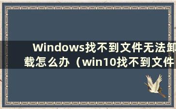 Windows找不到文件无法卸载怎么办（win10找不到文件无法卸载）