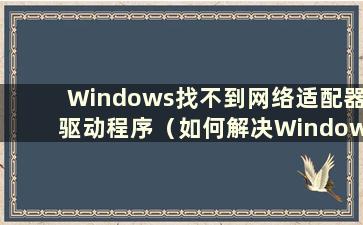 Windows找不到网络适配器驱动程序（如何解决Windows找不到网络适配器驱动程序）