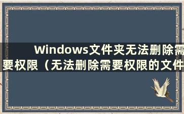 Windows文件夹无法删除需要权限（无法删除需要权限的文件夹是怎么回事）