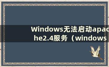 Windows无法启动apache2.4服务（windows无法启动apache错误1067）