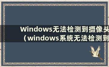 Windows无法检测到摄像头（windows系统无法检测到摄像头）