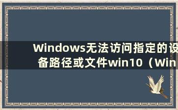 Windows无法访问指定的设备路径或文件win10（Windows无法访问指定的设备路径）