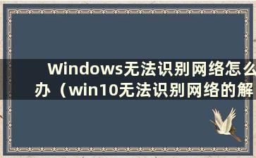 Windows无法识别网络怎么办（win10无法识别网络的解决方法）