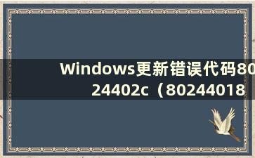 Windows更新错误代码8024402c（80244018更新错误win10）