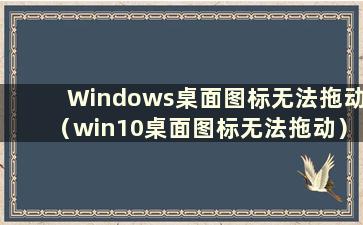 Windows桌面图标无法拖动（win10桌面图标无法拖动）