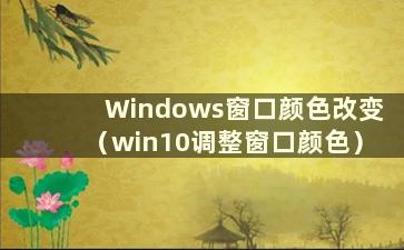 Windows窗口颜色改变（win10调整窗口颜色）