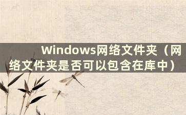 Windows网络文件夹（网络文件夹是否可以包含在库中）