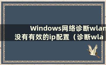 Windows网络诊断wlan没有有效的ip配置（诊断wlan没有有效的ip地址）