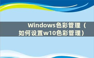 Windows色彩管理（如何设置w10色彩管理）