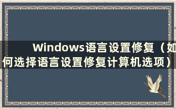 Windows语言设置修复（如何选择语言设置修复计算机选项）