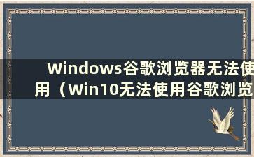 Windows谷歌浏览器无法使用（Win10无法使用谷歌浏览器上网）