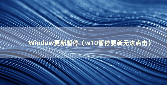 Window更新暂停（w10暂停更新无法点击）