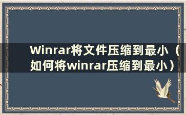 Winrar将文件压缩到最小（如何将winrar压缩到最小）