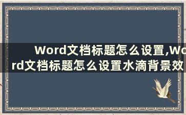 Word文档标题怎么设置,Word文档标题怎么设置水滴背景效果