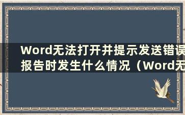 Word无法打开并提示发送错误报告时发生什么情况（Word无法打开并提示发送错误报告）