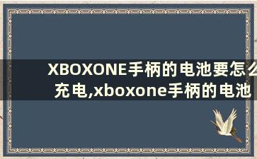 XBOXONE手柄的电池要怎么充电,xboxone手柄的电池要怎么充电