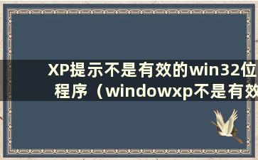 XP提示不是有效的win32位程序（windowxp不是有效的win32应用程序）