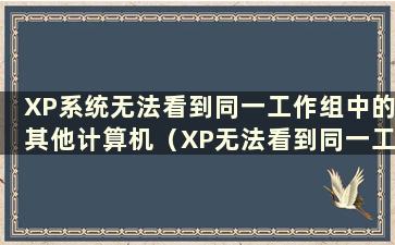 XP系统无法看到同一工作组中的其他计算机（XP无法看到同一工作组中的其他计算机且无法连接共享）