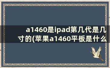 a1460是ipad第几代是几寸的(苹果a1460平板是什么型号)