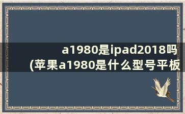 a1980是ipad2018吗(苹果a1980是什么型号平板多少钱)