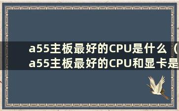 a55主板最好的CPU是什么（a55主板最好的CPU和显卡是什么）