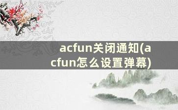 acfun关闭通知(acfun怎么设置弹幕)