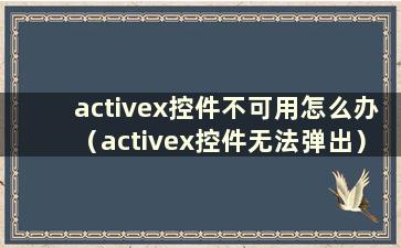 activex控件不可用怎么办（activex控件无法弹出）